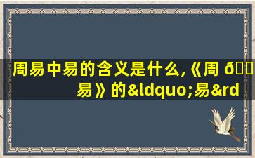 周易中易的含义是什么,《周 🐛 易》的“易”有三个 🌷 意思,分别是